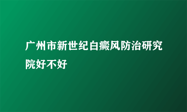 广州市新世纪白癜风防治研究院好不好