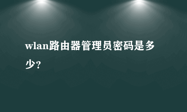 wlan路由器管理员密码是多少？