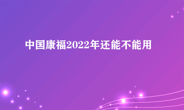 中国康福2022年还能不能用