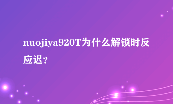 nuojiya920T为什么解锁时反应迟？