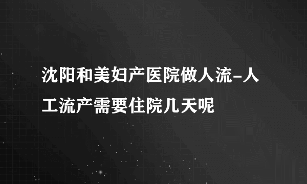 沈阳和美妇产医院做人流-人工流产需要住院几天呢