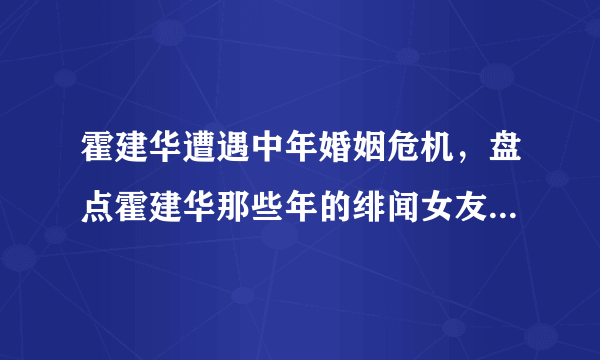 霍建华遭遇中年婚姻危机，盘点霍建华那些年的绯闻女友，你喜欢谁