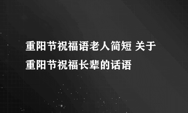 重阳节祝福语老人简短 关于重阳节祝福长辈的话语