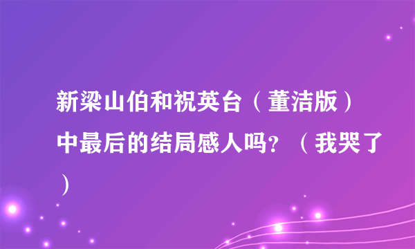 新梁山伯和祝英台（董洁版）中最后的结局感人吗？（我哭了）