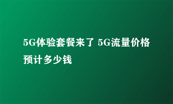 5G体验套餐来了 5G流量价格预计多少钱