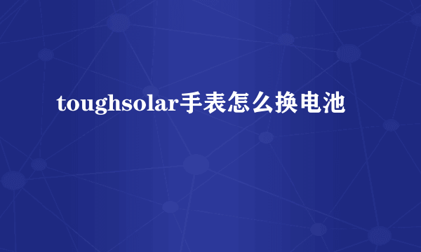 toughsolar手表怎么换电池