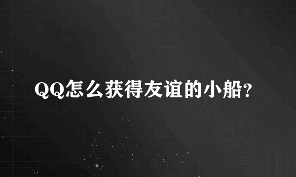 QQ怎么获得友谊的小船？