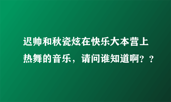 迟帅和秋瓷炫在快乐大本营上热舞的音乐，请问谁知道啊？？