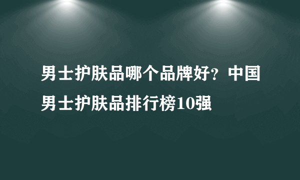 男士护肤品哪个品牌好？中国男士护肤品排行榜10强