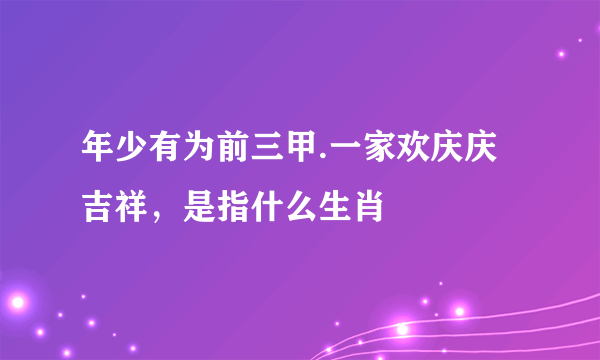 年少有为前三甲.一家欢庆庆吉祥，是指什么生肖