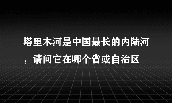 塔里木河是中国最长的内陆河，请问它在哪个省或自治区