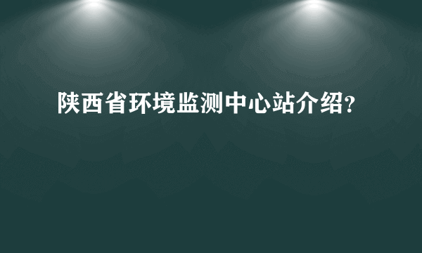 陕西省环境监测中心站介绍？