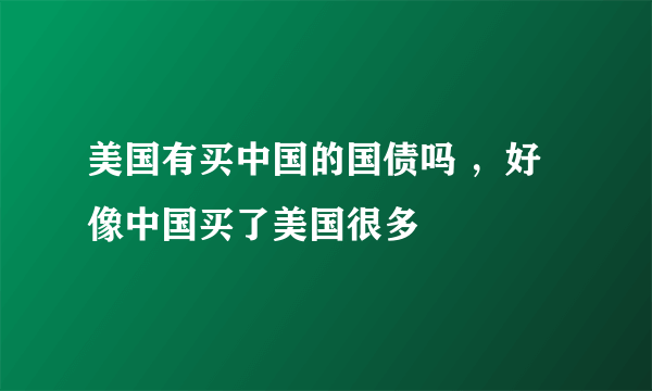 美国有买中国的国债吗 ，好像中国买了美国很多