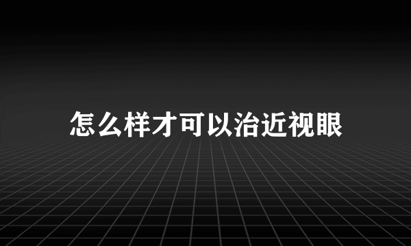 怎么样才可以治近视眼