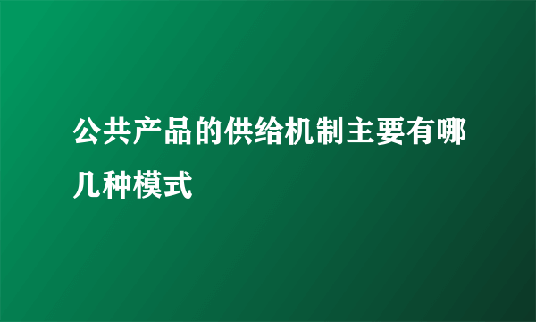 公共产品的供给机制主要有哪几种模式