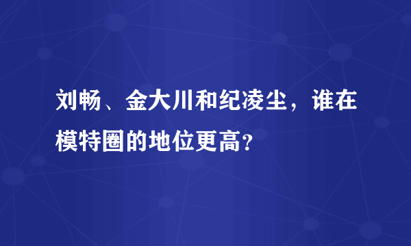 刘畅、金大川和纪凌尘，谁在模特圈的地位更高？