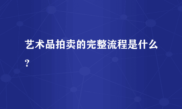 艺术品拍卖的完整流程是什么？