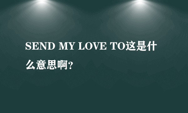 SEND MY LOVE TO这是什么意思啊？