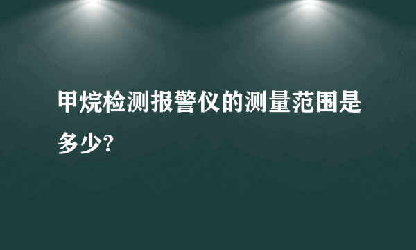 甲烷检测报警仪的测量范围是多少?