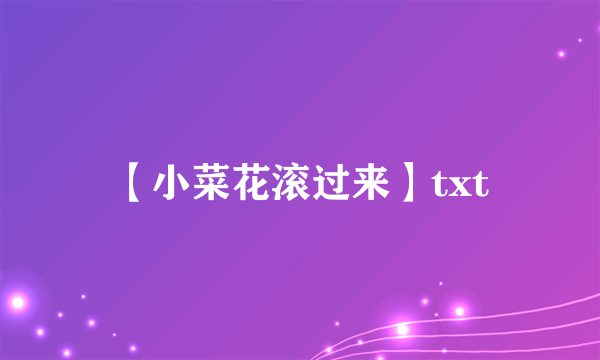 【小菜花滚过来】txt