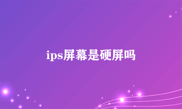 ips屏幕是硬屏吗