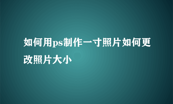 如何用ps制作一寸照片如何更改照片大小