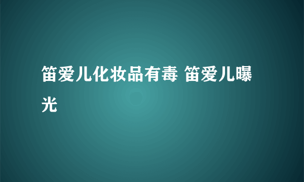 笛爱儿化妆品有毒 笛爱儿曝光