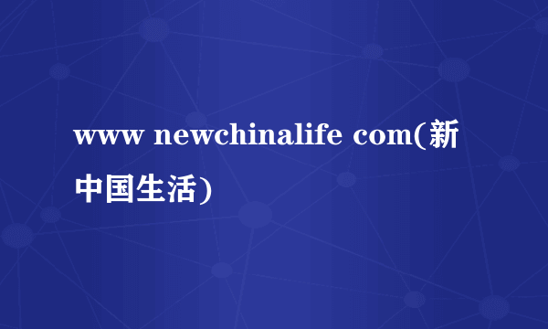 www newchinalife com(新中国生活)