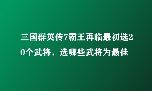 三国群英传7霸王再临最初选20个武将，选哪些武将为最佳