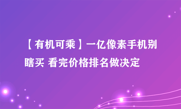 【有机可乘】一亿像素手机别瞎买 看完价格排名做决定