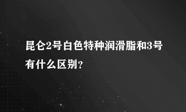 昆仑2号白色特种润滑脂和3号有什么区别？