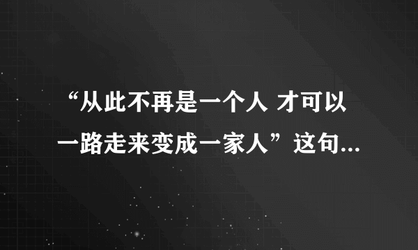 “从此不再是一个人 才可以一路走来变成一家人”这句歌词来自哪首歌？？？？？？？急