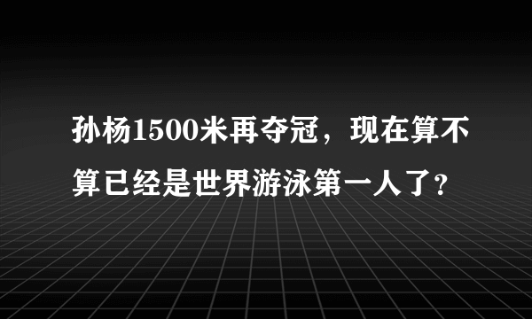 孙杨1500米再夺冠，现在算不算已经是世界游泳第一人了？