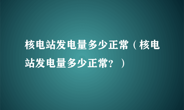 核电站发电量多少正常（核电站发电量多少正常？）