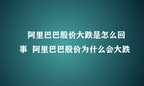 ​阿里巴巴股价大跌是怎么回事  阿里巴巴股价为什么会大跌