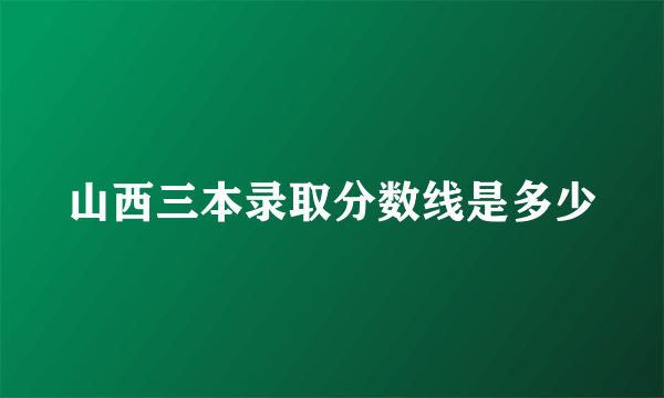 山西三本录取分数线是多少