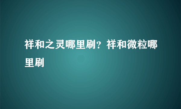 祥和之灵哪里刷？祥和微粒哪里刷