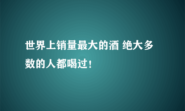 世界上销量最大的酒 绝大多数的人都喝过！