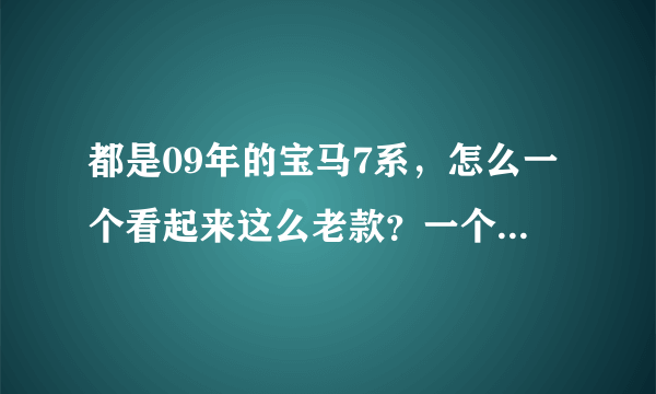 都是09年的宝马7系，怎么一个看起来这么老款？一个这么新款？09年有两种款式？回答满意我提高分值，谢啦