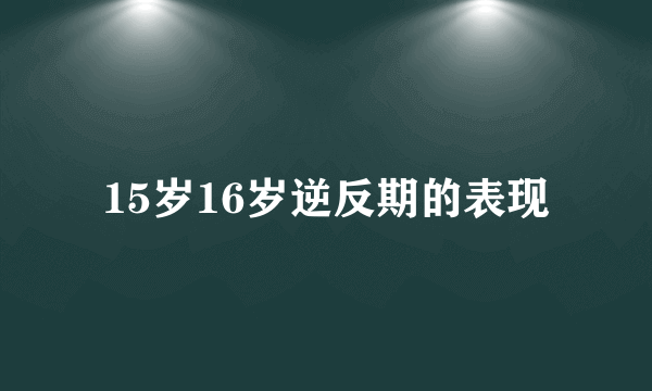 15岁16岁逆反期的表现