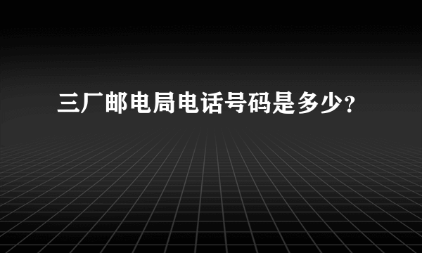 三厂邮电局电话号码是多少？