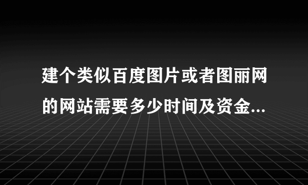 建个类似百度图片或者图丽网的网站需要多少时间及资金？有没有达人帮忙报价？