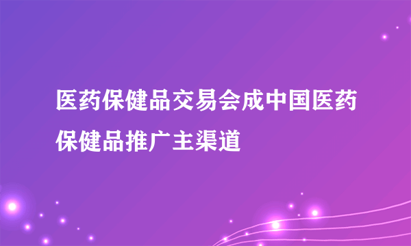 医药保健品交易会成中国医药保健品推广主渠道