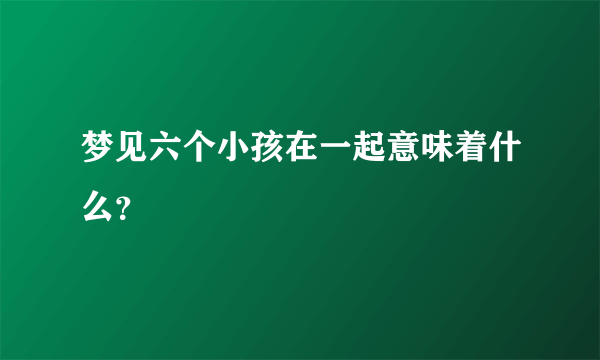 梦见六个小孩在一起意味着什么？