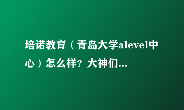 培诺教育（青岛大学alevel中心）怎么样？大神们帮帮忙？