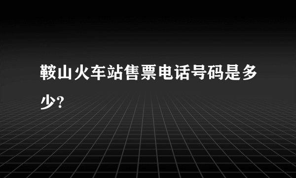 鞍山火车站售票电话号码是多少?