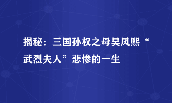 揭秘：三国孙权之母吴凤熙“武烈夫人”悲惨的一生