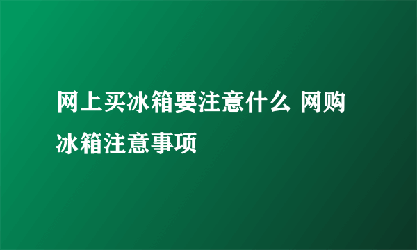 网上买冰箱要注意什么 网购冰箱注意事项