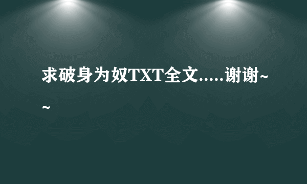 求破身为奴TXT全文.....谢谢~~