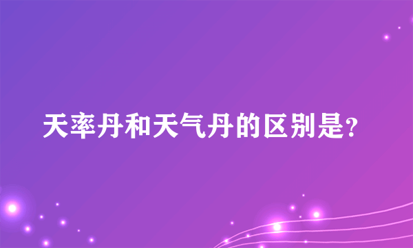 天率丹和天气丹的区别是？